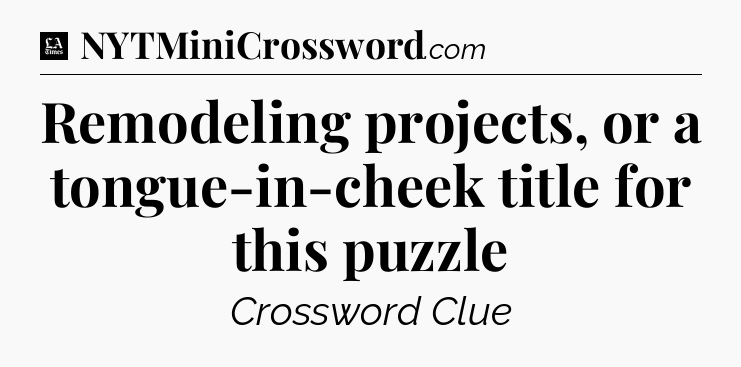 Remodeling projects, or a tongue-in-cheek title for this puzzle - LA Times Crossword