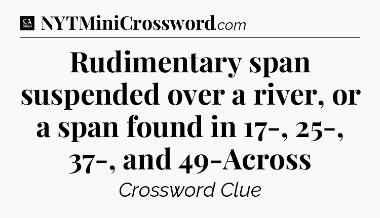Rudimentary span suspended over a river, or a span found in 17-, 25-, 37-, and 49-Across - LA Times Crossword