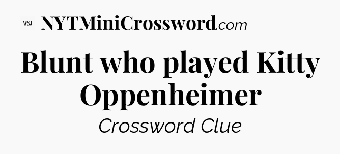 Blunt who played Kitty Oppenheimer - WSJ Crossword