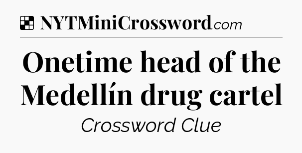 Solution: Onetime head of the Medellín drug cartel - NYT Crossword