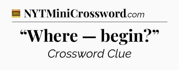 “Where — begin?” - Eugene Sheffer Crossword