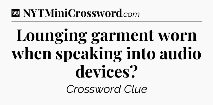 Lounging garment worn when speaking into audio devices Crossword Clue