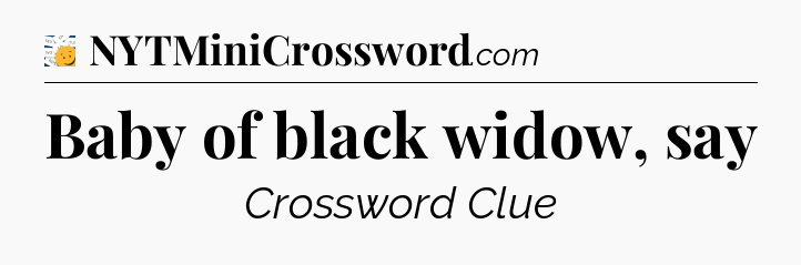 Baby of black widow, say - 7 Little Words