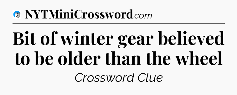 Bit of winter gear believed to be older than the wheel Crossword Clue