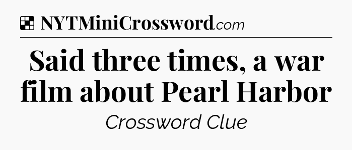 Solution: Said three times, a war film about Pearl Harbor - NYT Crossword
