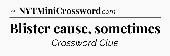 Blister cause, sometimes - WSJ Crossword