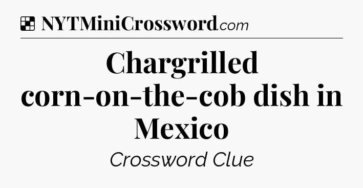 Solution: Chargrilled corn-on-the-cob dish in Mexico - NYT Crossword