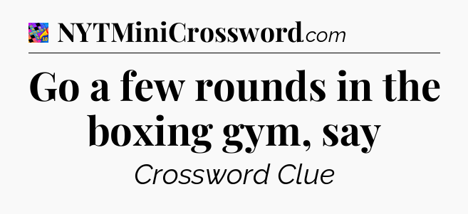 Go a few rounds in the boxing gym, say Crossword Clue