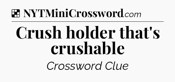 Solution: Crush holder that's crushable - NYT Crossword