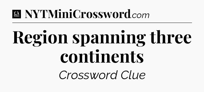 Region spanning three continents - LA Times Crossword