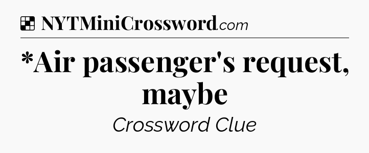 Solution: *Air passenger's request, maybe - NYT Crossword