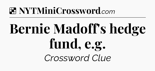 Solution: Bernie Madoff's hedge fund, e.g - NYT Crossword