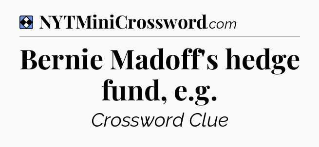 Solution: Bernie Madoff's hedge fund, e.g - NYT Mini Crossword