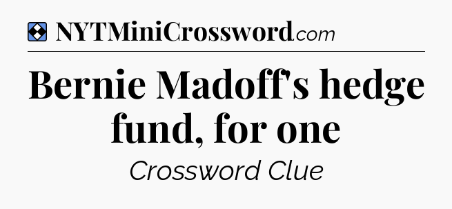 Solution: Bernie Madoff's hedge fund, for one - NYT Mini Crossword
