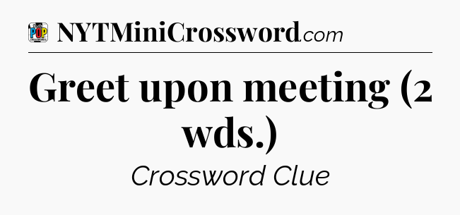 Greet upon meeting (2 wds.) Crossword Clue