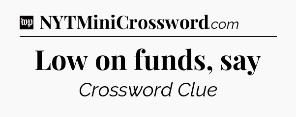 Low on funds, say Crossword Clue