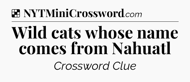 Solution: Wild cats whose name comes from Nahuatl - NYT Crossword