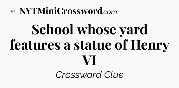 School whose yard features a statue of Henry VI - WSJ Crossword