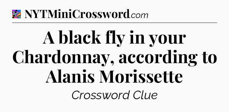 A black fly in your Chardonnay, according to Alanis Morissette Crossword Clue