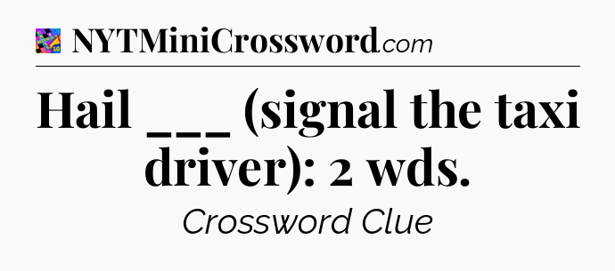 Hail ___ (signal the taxi driver): 2 wds Crossword Clue