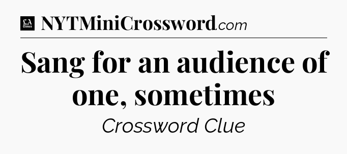 Sang for an audience of one, sometimes - LA Times Crossword