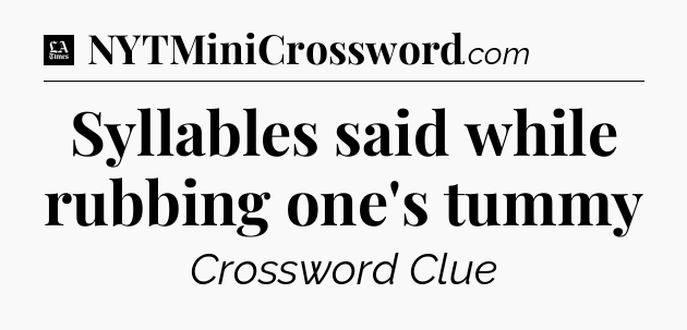 Syllables said while rubbing one's tummy - LA Times Crossword