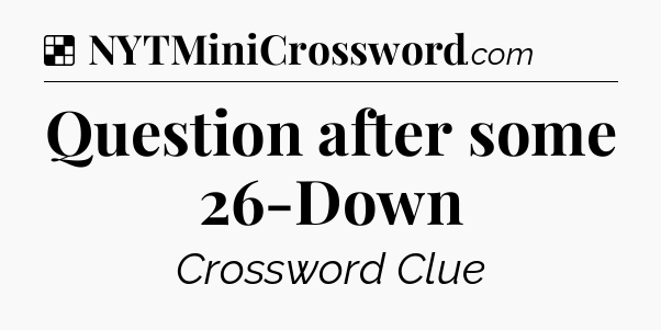 Solution: Question after some 26-Down - NYT Crossword