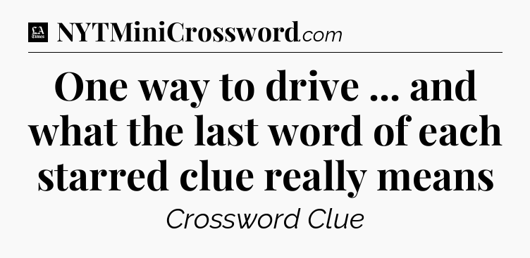 One way to drive ... and what the last word of each starred clue really means - LA Times Crossword