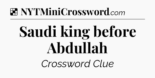 Solution: Saudi king before Abdullah - NYT Crossword