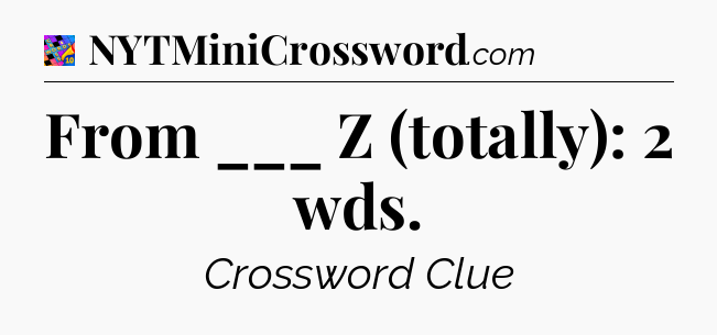 From ___ Z (totally): 2 wds Crossword Clue