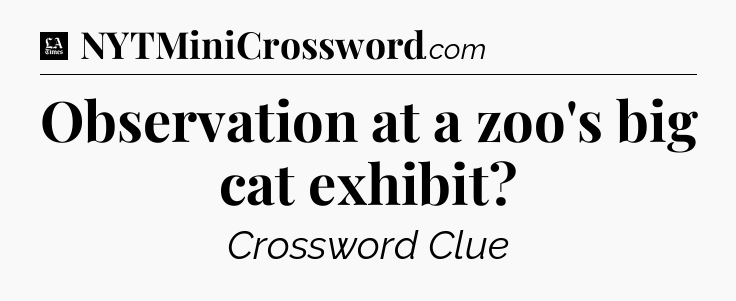 Observation at a zoo's big cat exhibit - LA Times Crossword