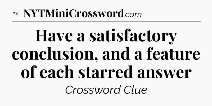Have a satisfactory conclusion, and a feature of each starred answer - WSJ Crossword