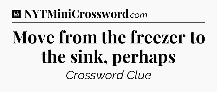 Move from the freezer to the sink, perhaps - LA Times Crossword