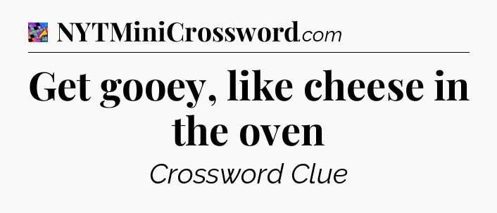 Get gooey, like cheese in the oven Crossword Clue