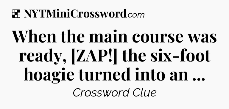 Solution: When the main course was ready, [ZAP!] the six-foot hoagie turned into an  - NYT Crossword