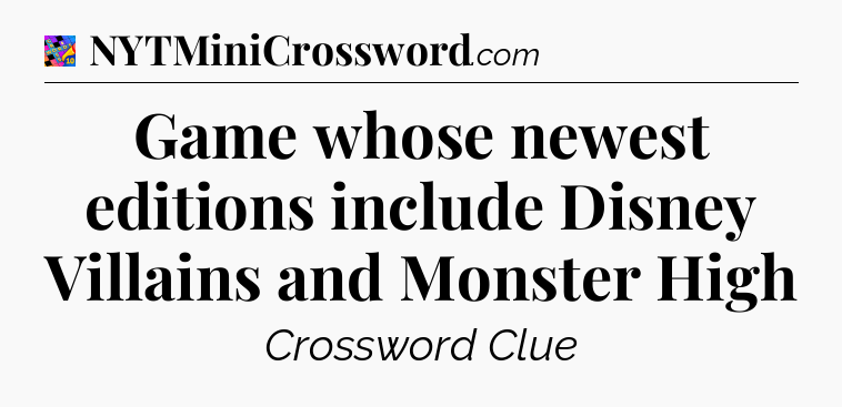 Game whose newest editions include Disney Villains and Monster High Crossword Clue