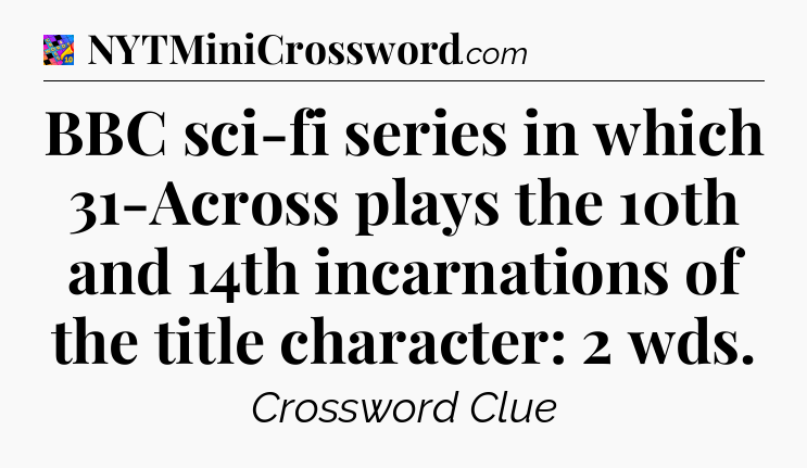 BBC sci-fi series in which 31-Across plays the 10th and 14th incarnations of the title character: 2 wds Crossword Clue