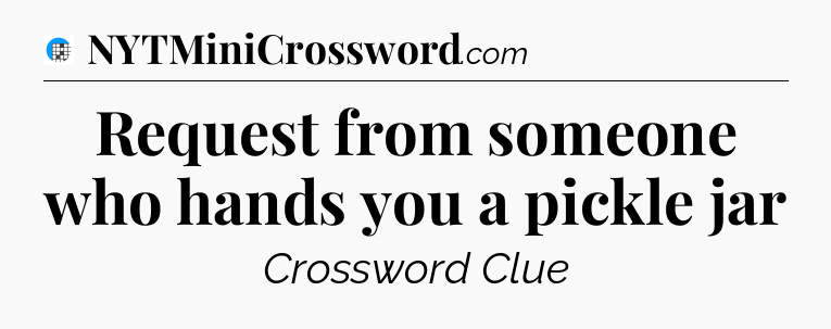 Request from someone who hands you a pickle jar Crossword Clue