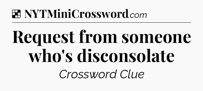 Solution: Request from someone who's disconsolate - NYT Crossword