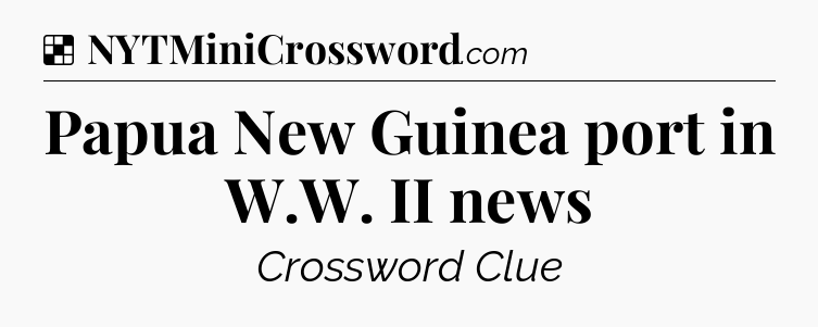 Solution: Papua New Guinea port in W.W. II news - NYT Crossword