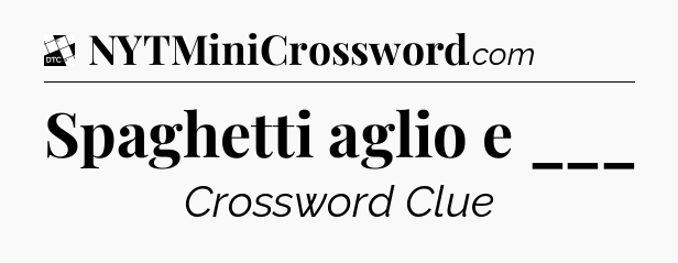 Spaghetti aglio e ___ - Daily Themed Classic Crossword
