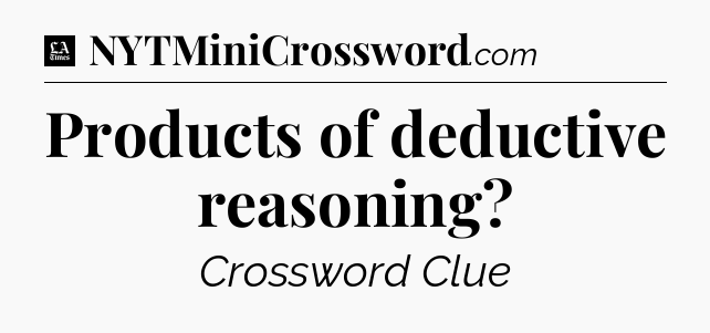 Products of deductive reasoning - LA Times Crossword