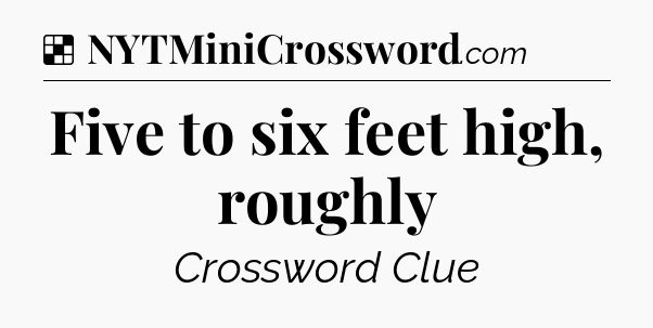 Solution: Five to six feet high, roughly - NYT Crossword