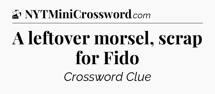 A leftover morsel, scrap for Fido - Daily Themed Classic Crossword