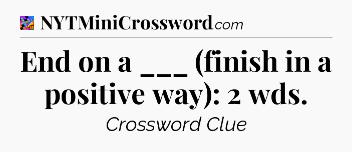 End on a ___ (finish in a positive way): 2 wds Crossword Clue