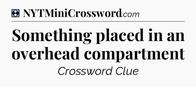 Solution: Something placed in an overhead compartment - NYT Mini Crossword