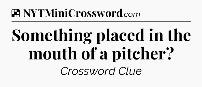 Solution: Something placed in the mouth of a pitcher - NYT Crossword