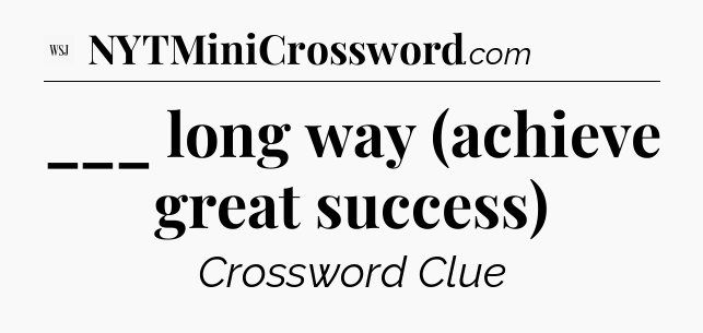 ___ long way (achieve great success) - WSJ Crossword