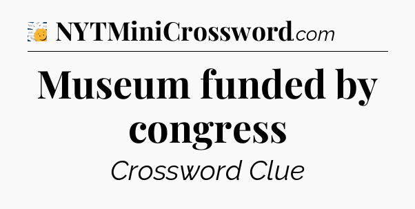 Museum funded by congress - 7 Little Words