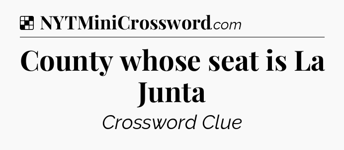 Solution: County whose seat is La Junta - NYT Crossword